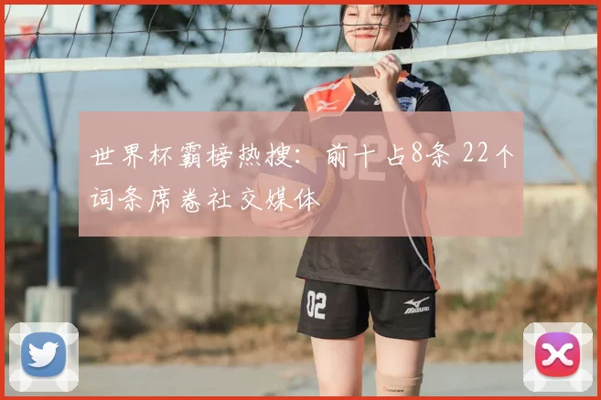 世界杯霸榜热搜：前十占8条 22个词条席卷社交媒体