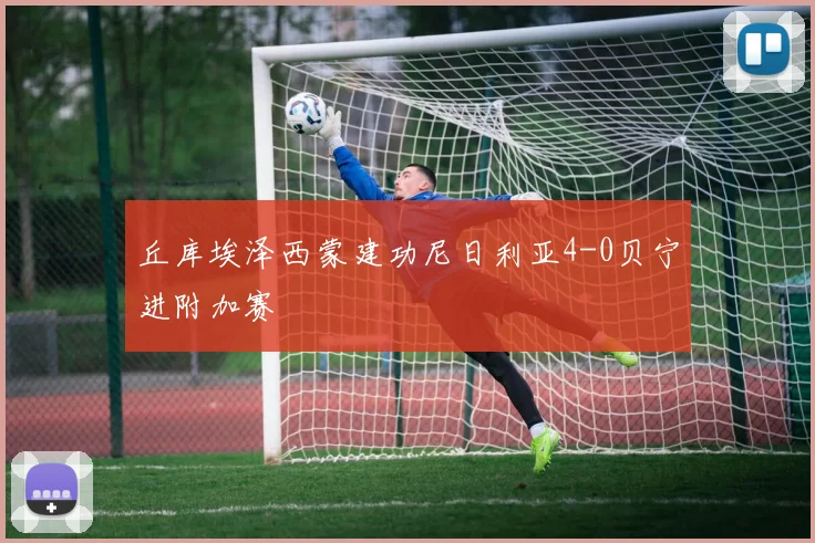 丘库埃泽西蒙建功尼日利亚4-0贝宁进附加赛