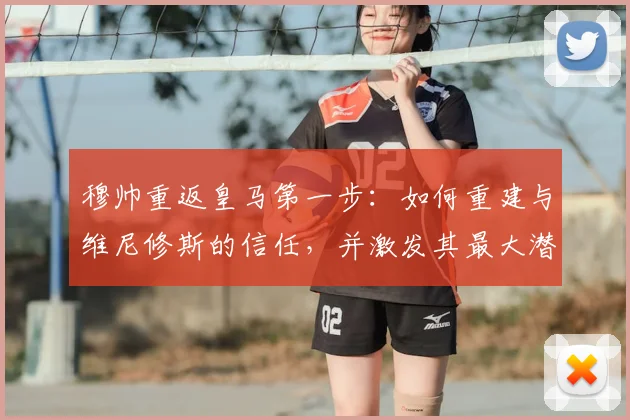 穆帅重返皇马第一步：如何重建与维尼修斯的信任，并激发其最大潜能？