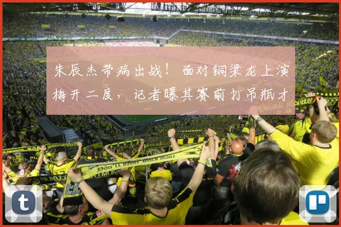 朱辰杰带病出战！面对铜梁龙上演梅开二度，记者曝其赛前打吊瓶才退烧