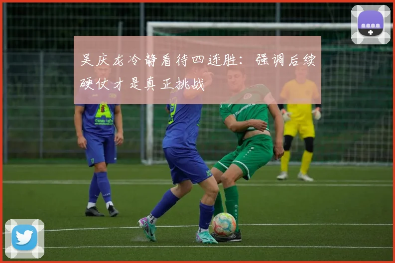 吴庆龙冷静看待四连胜：强调后续硬仗才是真正挑战