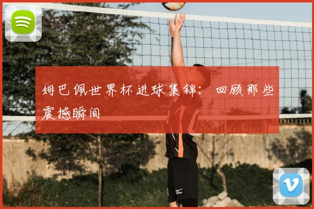 姆巴佩世界杯进球集锦：回顾那些震撼瞬间