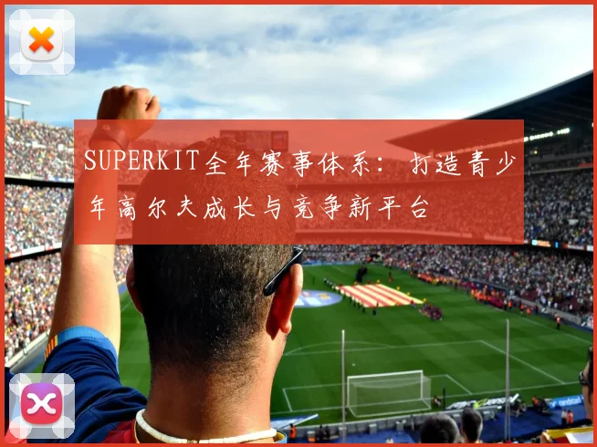 SUPERKIT全年赛事体系：打造青少年高尔夫成长与竞争新平台