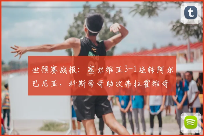 世预赛战报：塞尔维亚3-1逆转阿尔巴尼亚，科斯蒂奇助攻弗拉霍维奇