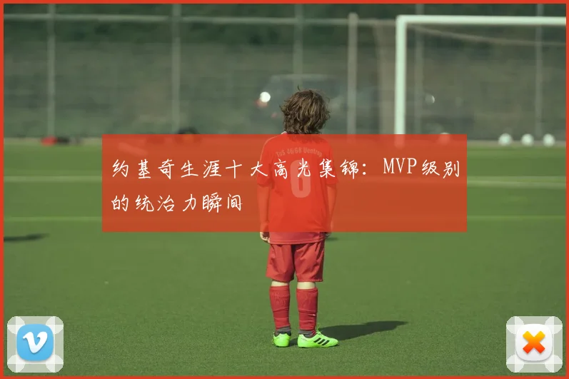 约基奇生涯十大高光集锦：MVP级别的统治力瞬间