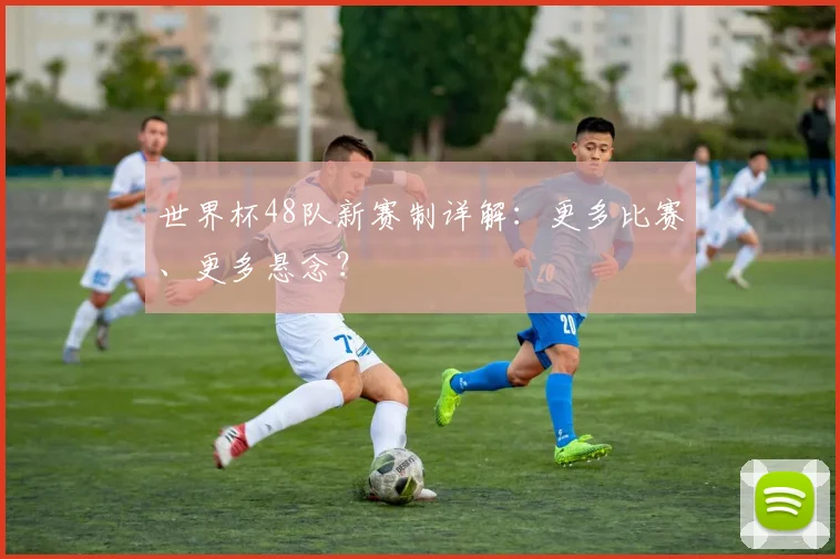 世界杯48队新赛制详解：更多比赛、更多悬念？