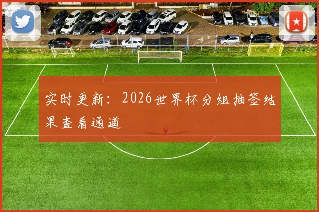 实时更新：2026世界杯分组抽签结果查看通道