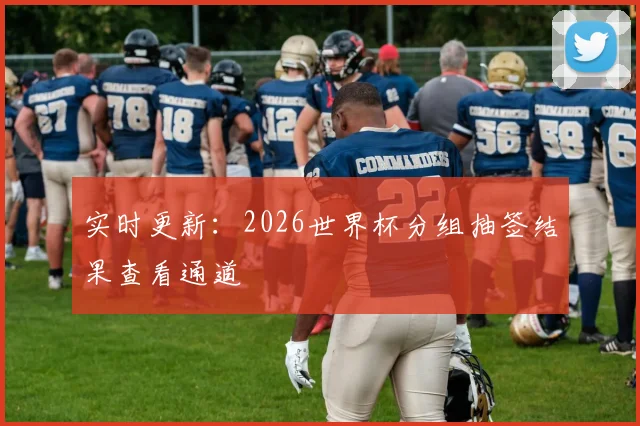 实时更新：2026世界杯分组抽签结果查看通道