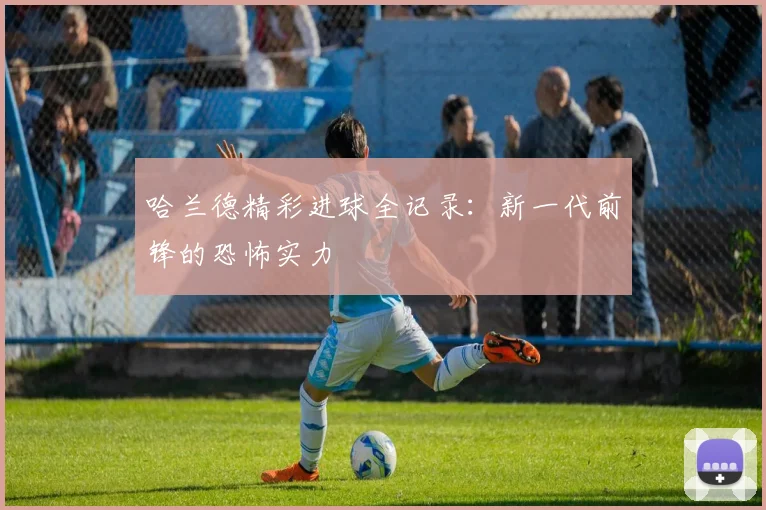 哈兰德精彩进球全记录：新一代前锋的恐怖实力