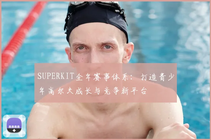 SUPERKIT全年赛事体系：打造青少年高尔夫成长与竞争新平台