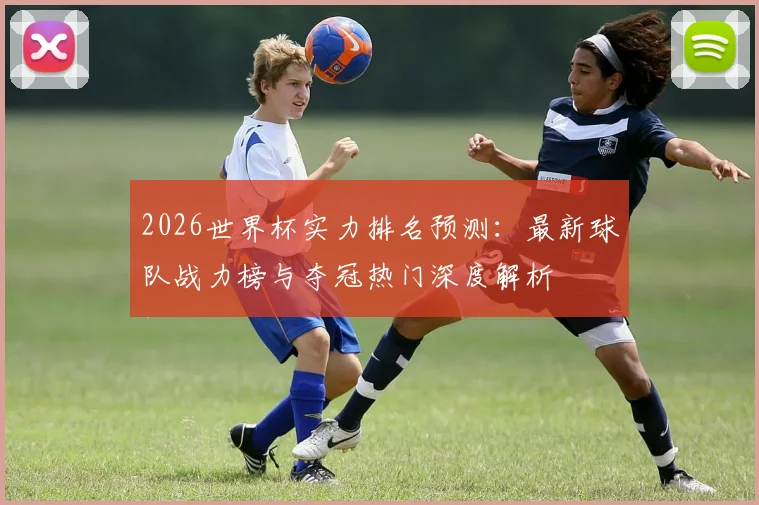 2026世界杯实力排名预测：最新球队战力榜与夺冠热门深度解析