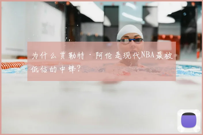 为什么贾勒特·阿伦是现代NBA最被低估的中锋？