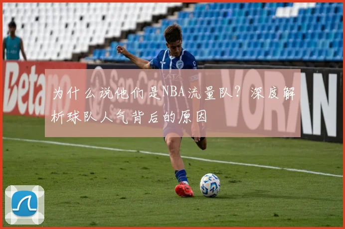 为什么说他们是NBA流量队？深度解析球队人气背后的原因