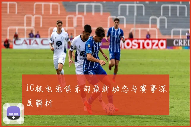 iG极电竞俱乐部最新动态与赛事深度解析