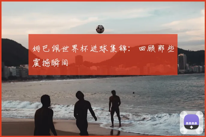 姆巴佩世界杯进球集锦：回顾那些震撼瞬间
