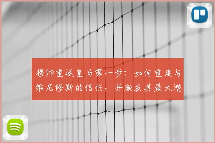 穆帅重返皇马第一步：如何重建与维尼修斯的信任，并激发其最大潜能？