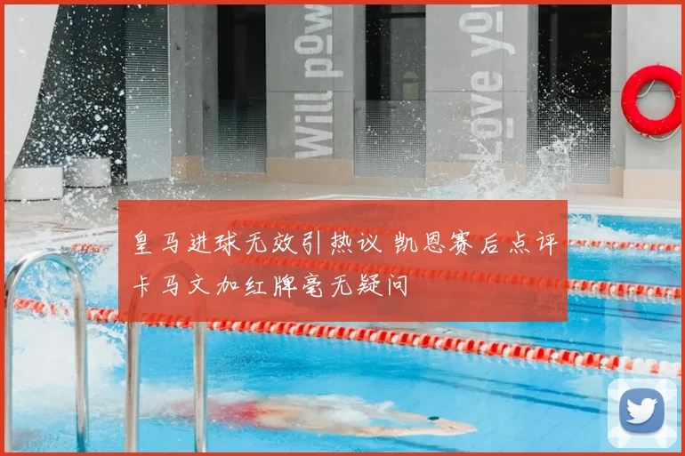皇马进球无效引热议 凯恩赛后点评卡马文加红牌毫无疑问