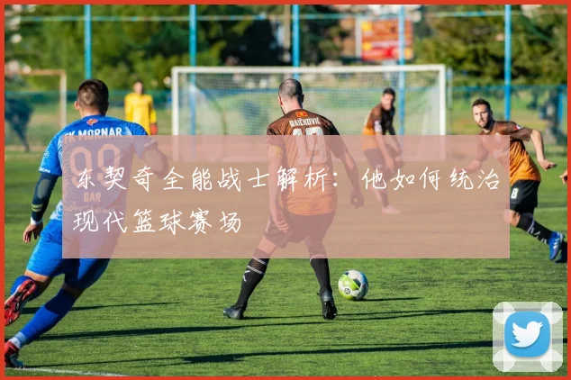 东契奇全能战士解析：他如何统治现代篮球赛场