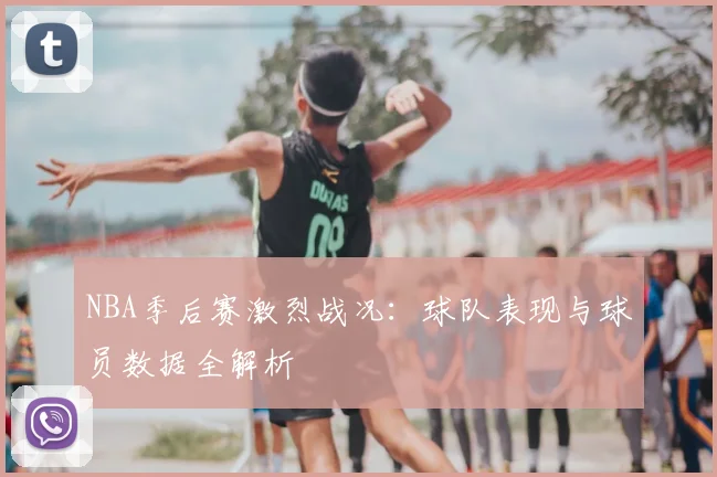 NBA季后赛激烈战况：球队表现与球员数据全解析
