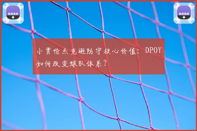 小贾伦杰克逊防守核心价值：DPOY如何改变球队体系？