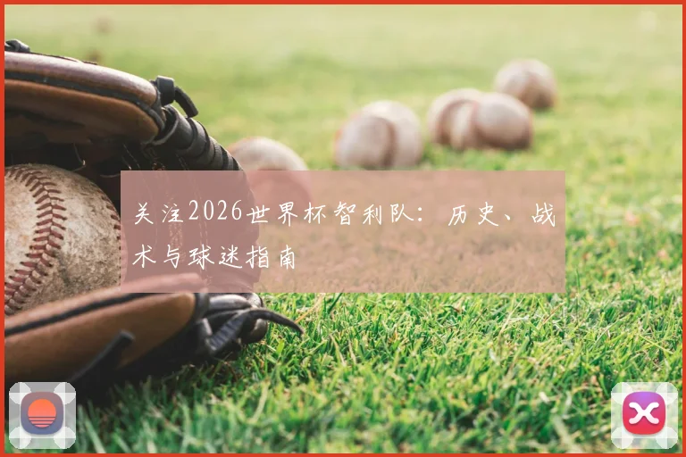 关注2026世界杯智利队：历史、战术与球迷指南