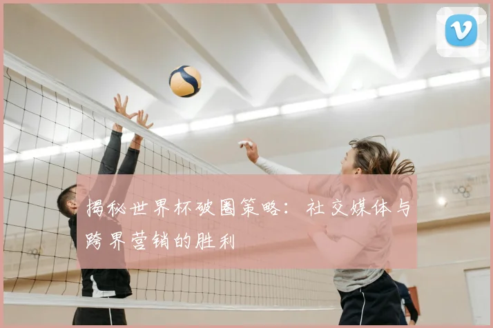 揭秘世界杯破圈策略：社交媒体与跨界营销的胜利