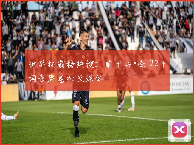 世界杯霸榜热搜：前十占8条 22个词条席卷社交媒体