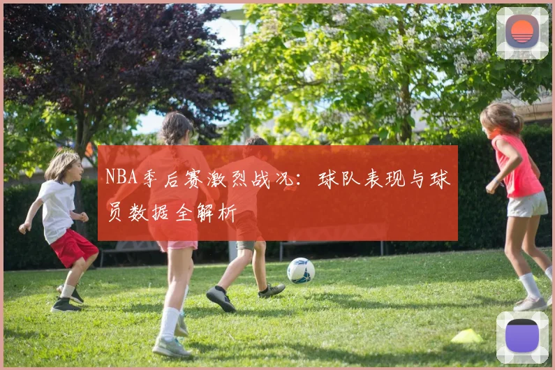 NBA季后赛激烈战况：球队表现与球员数据全解析