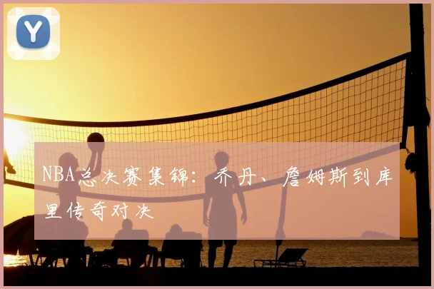 NBA总决赛集锦：乔丹、詹姆斯到库里传奇对决