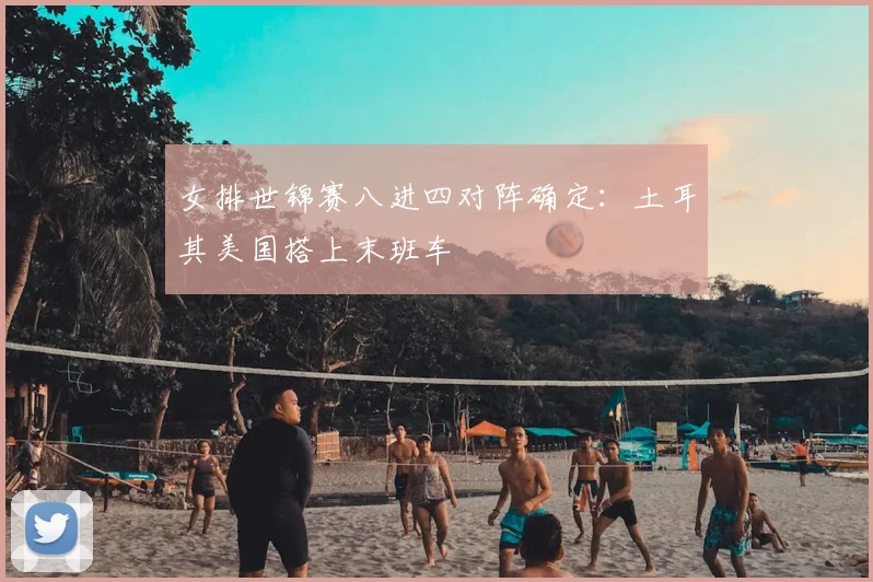 女排世锦赛八进四对阵确定：土耳其美国搭上末班车