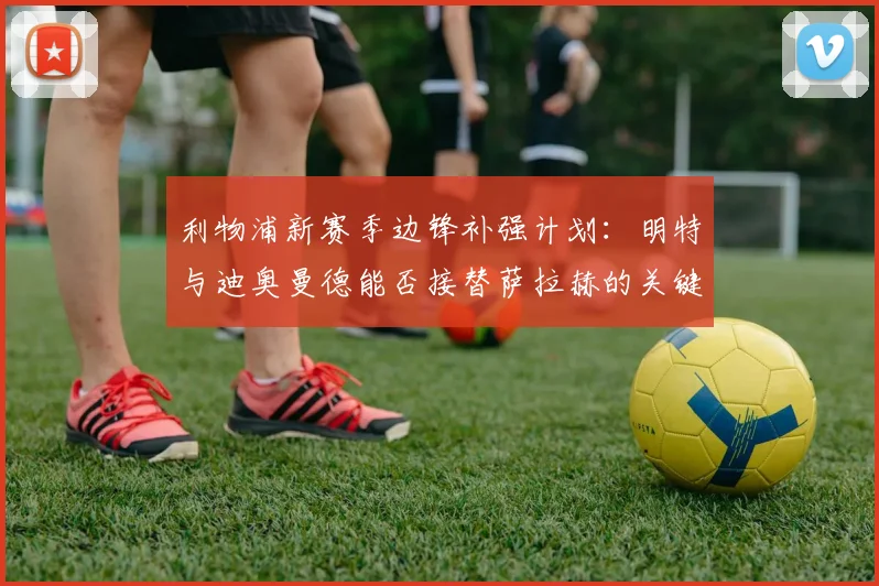 利物浦新赛季边锋补强计划：明特与迪奥曼德能否接替萨拉赫的关键分析