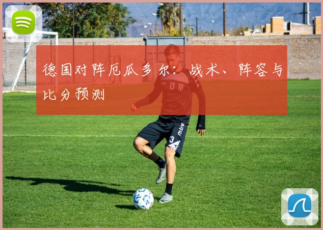 德国对阵厄瓜多尔：战术、阵容与比分预测