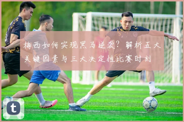 梅西如何实现黑马逆袭？解析五大关键因素与三大决定性比赛时刻