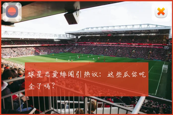 球星恋爱绯闻引热议：这些瓜你吃全了吗？