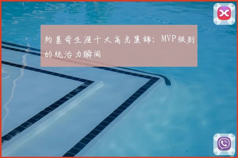 约基奇生涯十大高光集锦：MVP级别的统治力瞬间