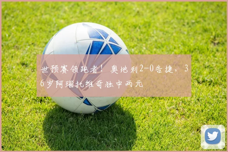 世预赛领跑者！奥地利2-0告捷，36岁阿瑙托维奇独中两元